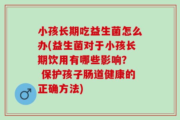 小孩长期吃益生菌怎么办(益生菌对于小孩长期饮用有哪些影响? 保护孩子肠道健康的正确方法) 小孩长期吃益生菌怎么办(益生菌对于小孩长期饮用有哪些影响? 保护孩子肠道健康的正确方法)