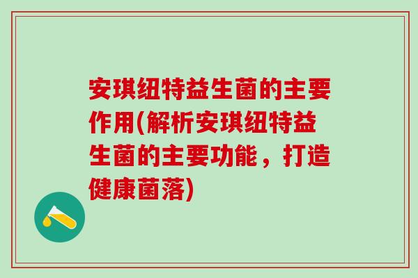 安琪纽特益生菌的主要作用(解析安琪纽特益生菌的主要功能,打造健康菌落) 安琪纽特益生菌的主要作用(解析安琪纽特益生菌的主要功能,打造健康菌落)