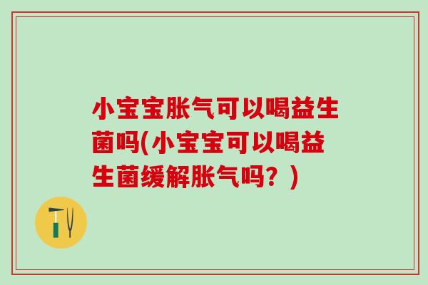 小宝宝可以喝益生菌吗(小宝宝可以喝益生菌缓解吗？)
