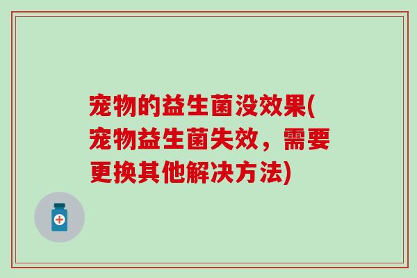 宠物的益生菌没效果(宠物益生菌失效,需要更换其他解决方法) 宠物的益生菌没效果(宠物益生菌失效,需要更换其他解决方法)