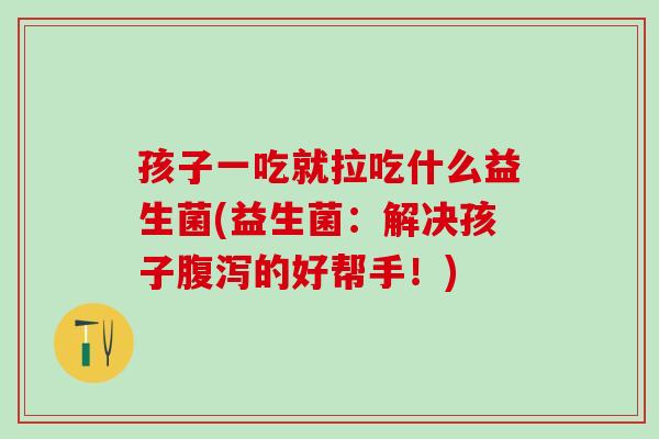 孩子一吃就拉吃什么益生菌(益生菌:解决孩子的好帮手!) 孩子一吃就拉吃什么益生菌(益生菌:解决孩子的好帮手!)
