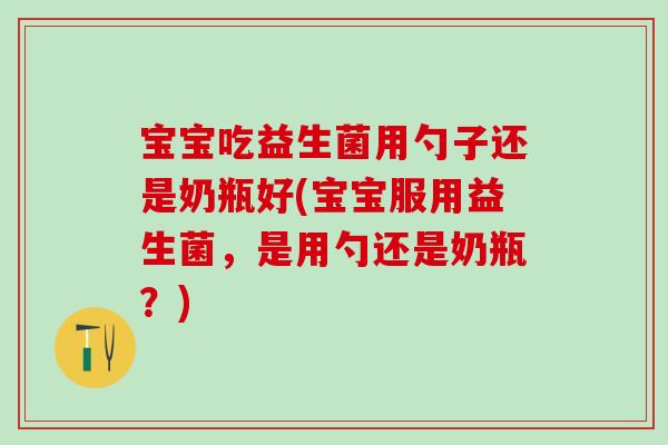 宝宝吃益生菌用勺子还是奶瓶好(宝宝服用益生菌,是用勺还是奶瓶?) 宝宝吃益生菌用勺子还是奶瓶好(宝宝服用益生菌,是用勺还是奶瓶?)