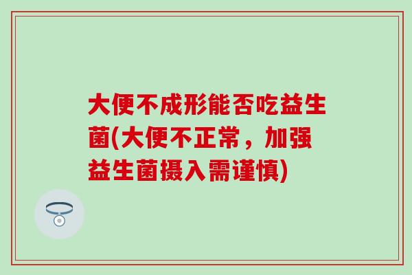 大便不成形能否吃益生菌(大便不正常,加强益生菌摄入需谨慎) 大便不成形能否吃益生菌(大便不正常,加强益生菌摄入需谨慎)