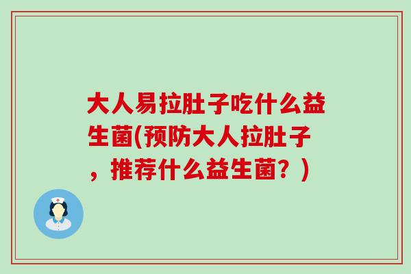 大人易拉肚子吃什么益生菌(大人拉肚子,推荐什么益生菌?) 大人易拉肚子吃什么益生菌(大人拉肚子,推荐什么益生菌?)