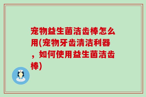 宠物益生菌洁齿棒怎么用(宠物牙齿清洁利器,如何使用益生菌洁齿棒) 宠物益生菌洁齿棒怎么用(宠物牙齿清洁利器,如何使用益生菌洁齿棒)