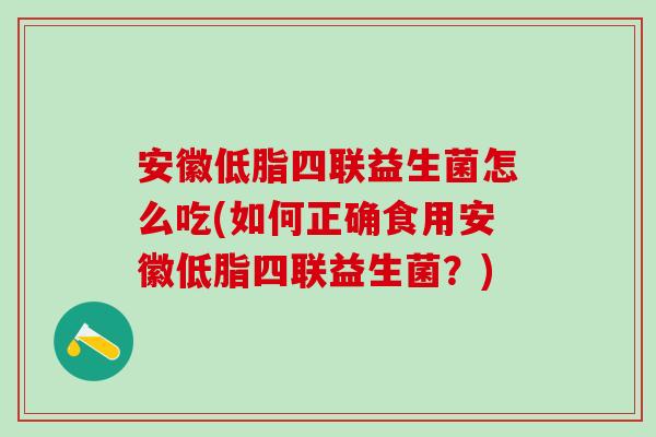 安徽低脂四联益生菌怎么吃(如何正确食用安徽低脂四联益生菌?) 安徽低脂四联益生菌怎么吃(如何正确食用安徽低脂四联益生菌?)