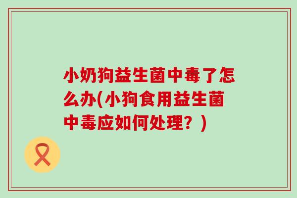 小奶狗益生菌中毒了怎么办(小狗食用益生菌中毒应如何处理?) 小奶狗益生菌中毒了怎么办(小狗食用益生菌中毒应如何处理?)