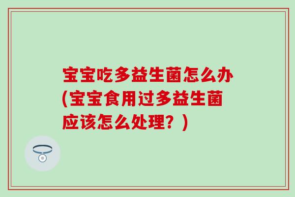 宝宝吃多益生菌怎么办(宝宝食用过多益生菌应该怎么处理?) 宝宝吃多益生菌怎么办(宝宝食用过多益生菌应该怎么处理?)