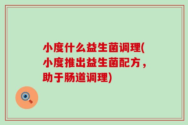 小度什么益生菌调理(小度推出益生菌配方,助于肠道调理) 小度什么益生菌调理(小度推出益生菌配方,助于肠道调理)