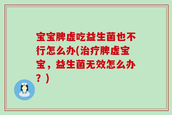 宝宝脾虚吃益生菌也不行怎么办(脾虚宝宝,益生菌无效怎么办?) 宝宝脾虚吃益生菌也不行怎么办(脾虚宝宝,益生菌无效怎么办?)