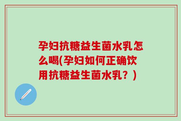 孕妇抗糖益生菌水乳怎么喝(孕妇如何正确饮用抗糖益生菌水乳?) 孕妇抗糖益生菌水乳怎么喝(孕妇如何正确饮用抗糖益生菌水乳?)