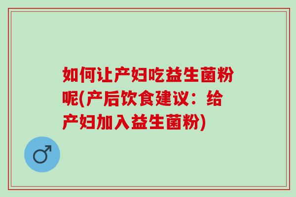 如何让产妇吃益生菌粉呢(产后饮食建议：给产妇加入益生菌粉)