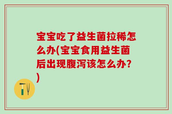 宝宝吃了益生菌拉稀怎么办(宝宝食用益生菌后出现该怎么办?) 宝宝吃了益生菌拉稀怎么办(宝宝食用益生菌后出现该怎么办?)