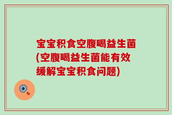 宝宝积食空腹喝益生菌(空腹喝益生菌能有效缓解宝宝积食问题)