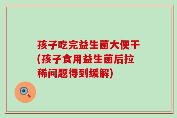 孩子吃完益生菌大便干(孩子食用益生菌后拉稀问题得到缓解) 孩子吃完益生菌大便干(孩子食用益生菌后拉稀问题得到缓解)