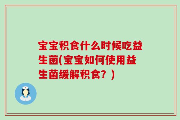 宝宝积食什么时候吃益生菌(宝宝如何使用益生菌缓解积食?) 宝宝积食什么时候吃益生菌(宝宝如何使用益生菌缓解积食?)
