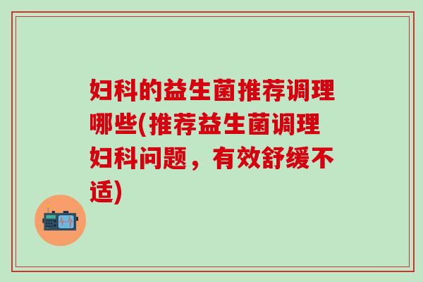 的益生菌推荐调理哪些(推荐益生菌调理问题,有效舒缓不适) 的益生菌推荐调理哪些(推荐益生菌调理问题,有效舒缓不适)