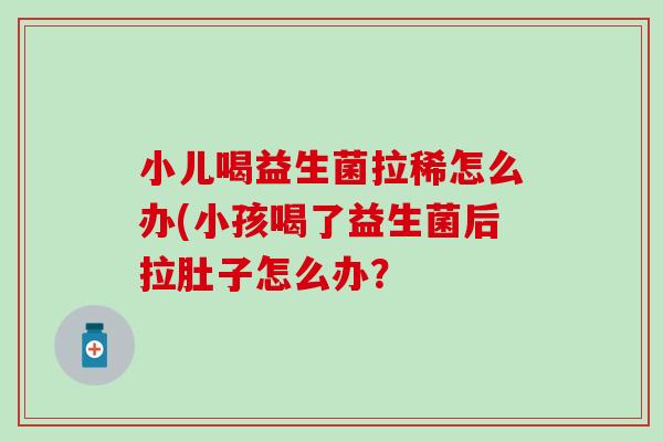 小儿喝益生菌拉稀怎么办(小孩喝了益生菌后拉肚子怎么办? 小儿喝益生菌拉稀怎么办(小孩喝了益生菌后拉肚子怎么办?