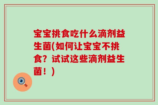 宝宝挑食吃什么滴剂益生菌(如何让宝宝不挑食?试试这些滴剂益生菌!) 宝宝挑食吃什么滴剂益生菌(如何让宝宝不挑食?试试这些滴剂益生菌!)