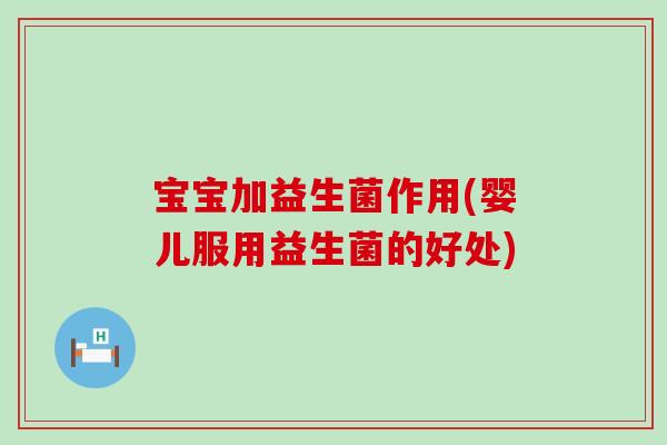 宝宝加益生菌作用(婴儿服用益生菌的好处)