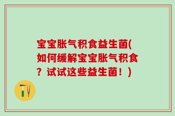 宝宝积食益生菌(如何缓解宝宝积食？试试这些益生菌！)