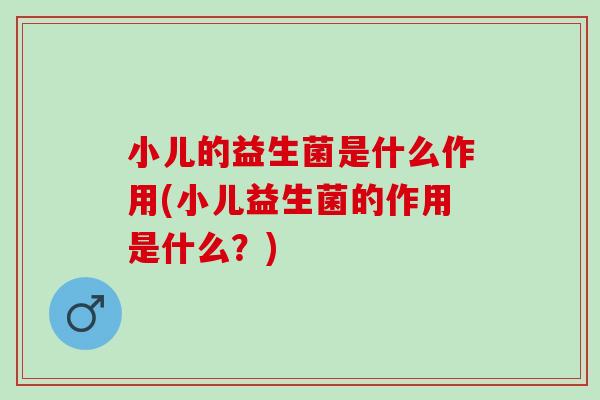 小儿的益生菌是什么作用(小儿益生菌的作用是什么？)