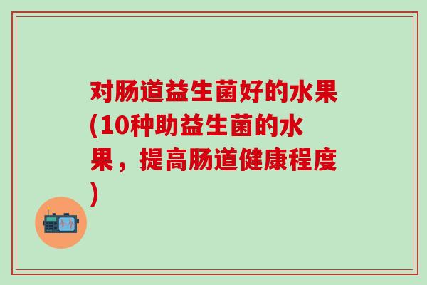 对肠道益生菌好的水果(10种助益生菌的水果，提高肠道健康程度)