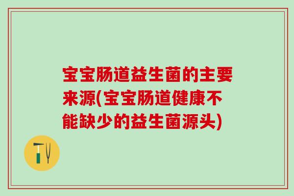 宝宝肠道益生菌的主要来源(宝宝肠道健康不能缺少的益生菌源头) 宝宝肠道益生菌的主要来源(宝宝肠道健康不能缺少的益生菌源头)