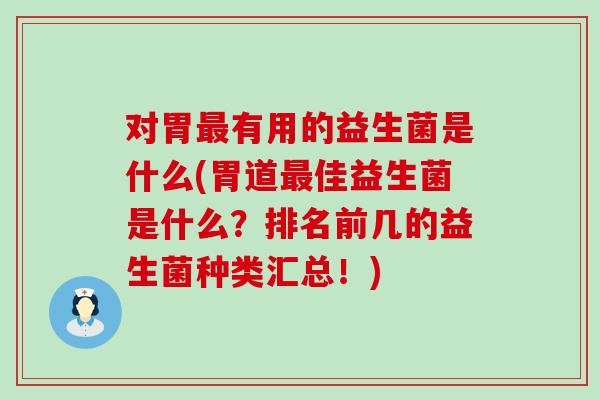对胃有用的益生菌是什么(胃道佳益生菌是什么?排名前几的益生菌种类汇总!) 对胃有用的益生菌是什么(胃道佳益生菌是什么?排名前几的益生菌种类汇总!)