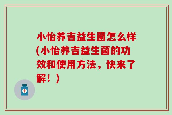 小怡养吉益生菌怎么样(小怡养吉益生菌的功效和使用方法,快来了解!) 小怡养吉益生菌怎么样(小怡养吉益生菌的功效和使用方法,快来了解!)