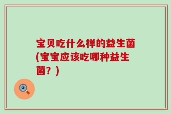 宝贝吃什么样的益生菌(宝宝应该吃哪种益生菌？)