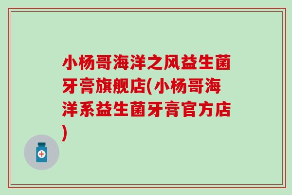 小杨哥海洋之风益生菌牙膏旗舰店(小杨哥海洋系益生菌牙膏官方店)