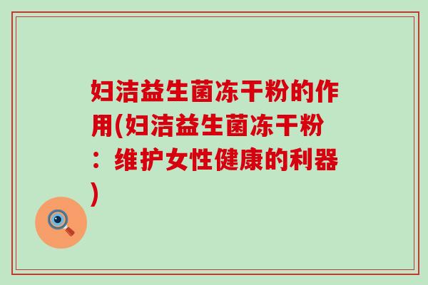 妇洁益生菌冻干粉的作用(妇洁益生菌冻干粉：维护女性健康的利器)