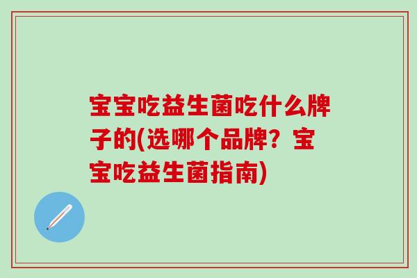 宝宝吃益生菌吃什么牌子的(选哪个品牌？宝宝吃益生菌指南)