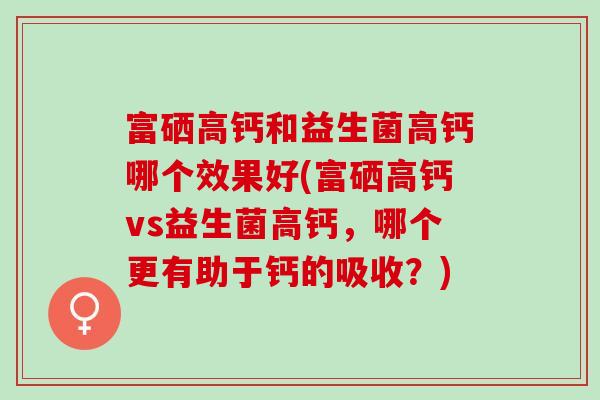 富硒高钙和益生菌高钙哪个效果好(富硒高钙vs益生菌高钙，哪个更有助于钙的吸收？)