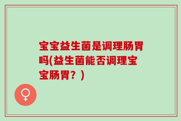 宝宝益生菌是调理肠胃吗(益生菌能否调理宝宝肠胃?) 宝宝益生菌是调理肠胃吗(益生菌能否调理宝宝肠胃?)