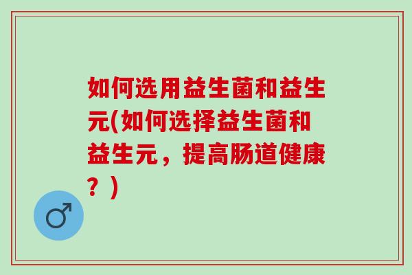 如何选用益生菌和益生元(如何选择益生菌和益生元，提高肠道健康？)