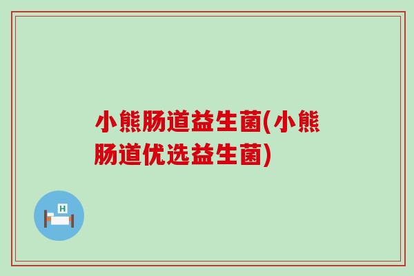 小熊肠道益生菌(小熊肠道优选益生菌) 小熊肠道益生菌(小熊肠道优选益生菌)