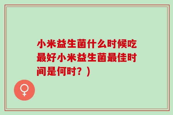 小米益生菌什么时候吃好小米益生菌佳时间是何时?) 小米益生菌什么时候吃好小米益生菌佳时间是何时?)
