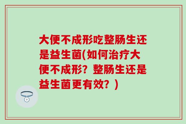 大便不成形吃整肠生还是益生菌(如何大便不成形？整肠生还是益生菌更有效？)