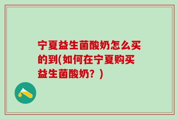 宁夏益生菌酸奶怎么买的到(如何在宁夏购买益生菌酸奶?) 宁夏益生菌酸奶怎么买的到(如何在宁夏购买益生菌酸奶?)