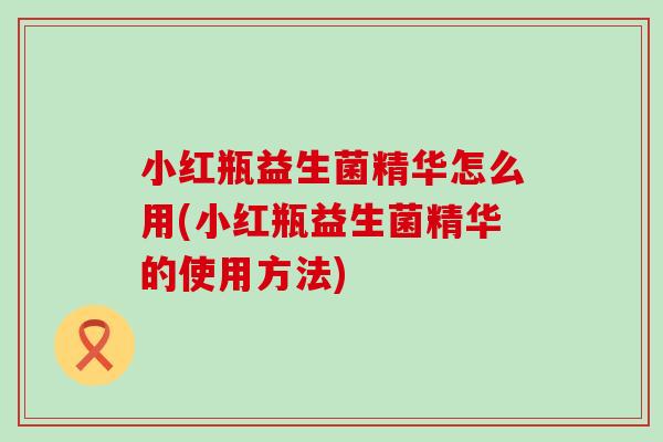 小红瓶益生菌精华怎么用(小红瓶益生菌精华的使用方法)