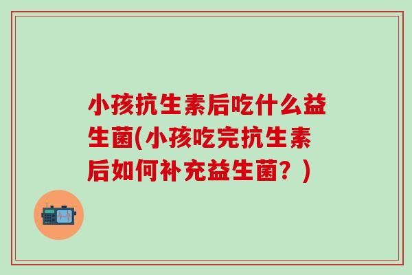 小孩抗生素后吃什么益生菌(小孩吃完抗生素后如何补充益生菌？)
