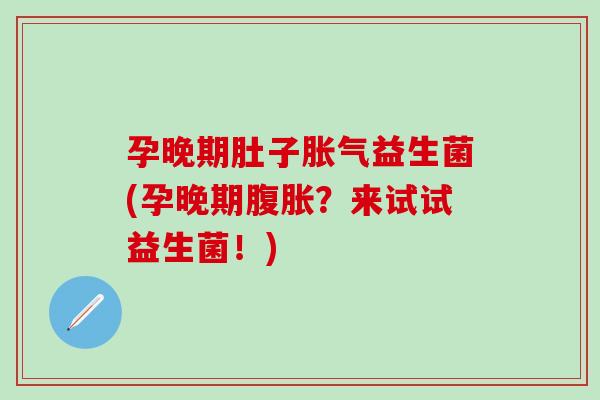 孕晚期肚子益生菌(孕晚期?来试试益生菌!) 孕晚期肚子益生菌(孕晚期?来试试益生菌!)
