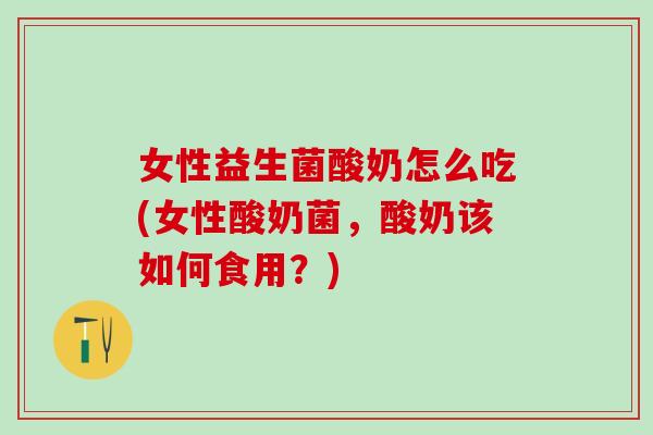 女性益生菌酸奶怎么吃(女性酸奶菌,酸奶该如何食用?) 女性益生菌酸奶怎么吃(女性酸奶菌,酸奶该如何食用?)