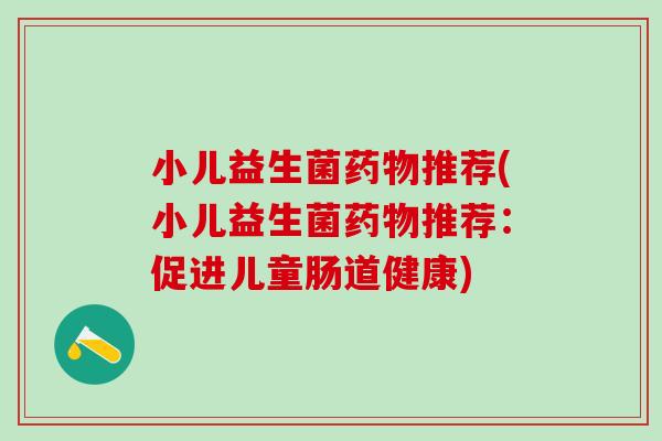 小儿益生菌推荐(小儿益生菌推荐:促进儿童肠道健康) 小儿益生菌推荐(小儿益生菌推荐:促进儿童肠道健康)
