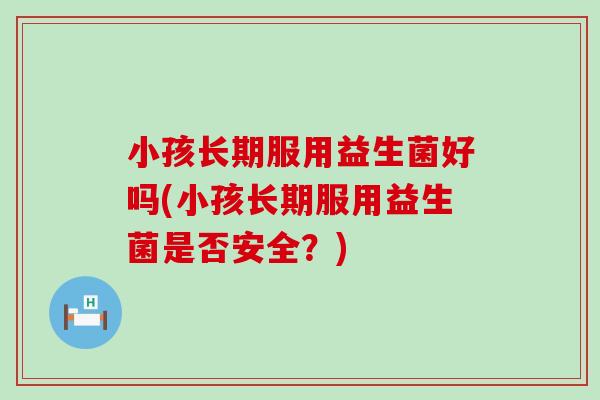 小孩长期服用益生菌好吗(小孩长期服用益生菌是否安全?) 小孩长期服用益生菌好吗(小孩长期服用益生菌是否安全?)