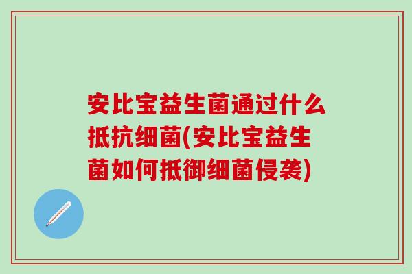 安比宝益生菌通过什么抵抗(安比宝益生菌如何抵御侵袭) 安比宝益生菌通过什么抵抗(安比宝益生菌如何抵御侵袭)