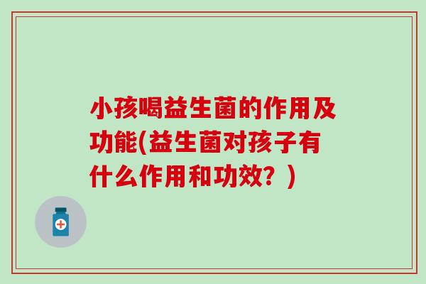 小孩喝益生菌的作用及功能(益生菌对孩子有什么作用和功效?) 小孩喝益生菌的作用及功能(益生菌对孩子有什么作用和功效?)
