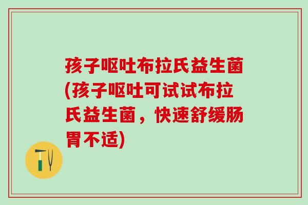 孩子布拉氏益生菌(孩子可试试布拉氏益生菌,快速舒缓肠胃不适) 孩子布拉氏益生菌(孩子可试试布拉氏益生菌,快速舒缓肠胃不适)